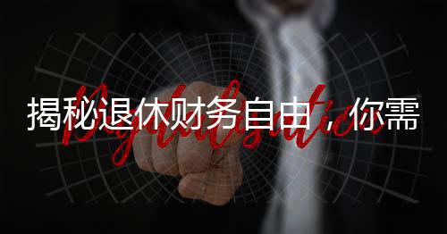 揭秘退休財務(wù)自由，你需要存多少錢才能瀟灑退休？