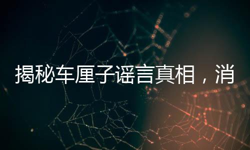揭秘車?yán)遄又{言真相，消費(fèi)者別輕信——擊破車?yán)遄又{言迷霧