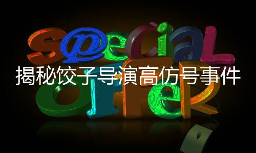 揭秘餃子導(dǎo)演高仿號(hào)事件，當(dāng)事人發(fā)聲背后的故事