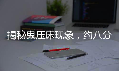 揭秘鬼壓床現(xiàn)象，約八分之一人群親歷奇特經(jīng)歷