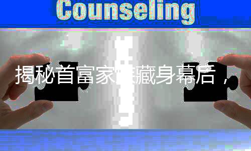 揭秘首富家族藏身幕后，隱匿17年背后的傳奇故事