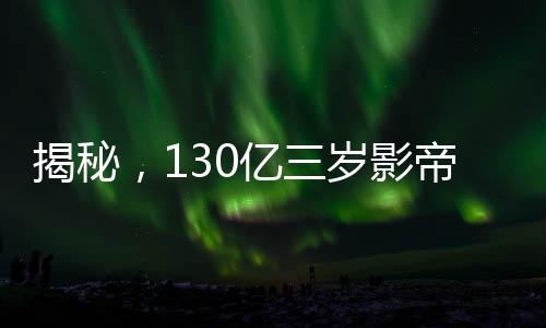 揭秘，130億三歲影帝的廣告代言之旅