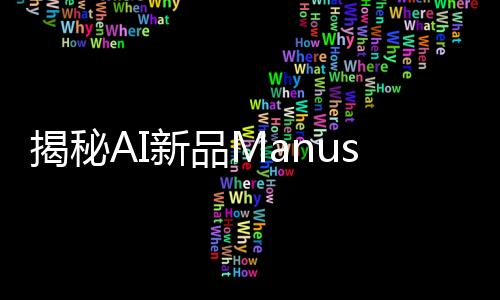 揭秘AI新品Manus背后創(chuàng)始人，一段探索人工智能奇跡的旅程