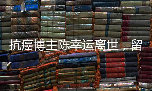 抗癌博主陳幸運(yùn)離世，留下無(wú)盡哀思與力量