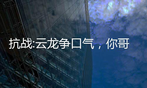抗戰(zhàn):云龍爭(zhēng)口氣，你哥軍閥了