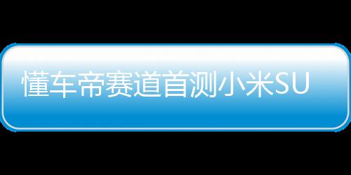懂車帝賽道首測(cè)小米SU7 Ultra，速度與科技的完美融合