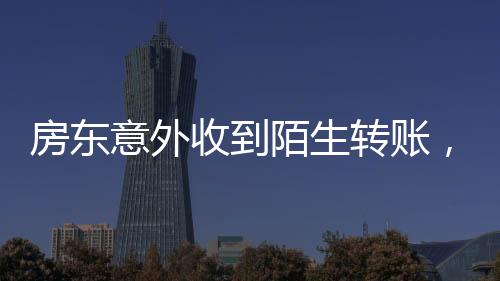 房東意外收到陌生轉(zhuǎn)賬，揭秘事件背后真相