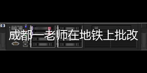 成都一老師在地鐵上批改試卷，敬業(yè)精神的生動寫照