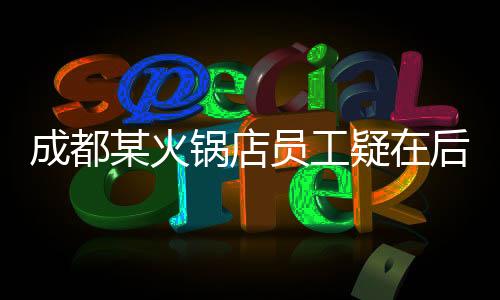 成都某火鍋店員工疑在后廚小便，引發(fā)社會(huì)關(guān)注