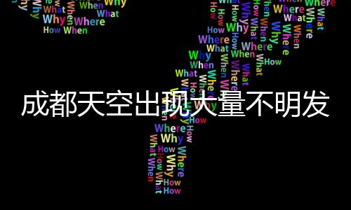 成都天空出現(xiàn)大量不明發(fā)光物，探秘夜空中閃爍的神秘現(xiàn)象