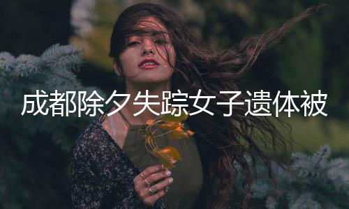 成都除夕失蹤女子遺體被找到，悲痛背后的故事與啟示