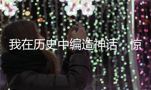 我在歷史中編造神話，驚爆全球！