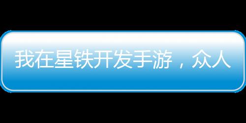 我在星鐵開發(fā)手游，眾人全上頭！