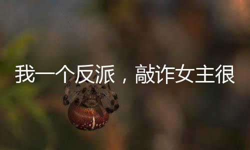 我一個(gè)反派，敲詐女主很合理吧？