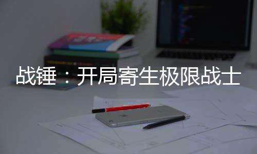 戰(zhàn)錘：開局寄生極限戰(zhàn)士