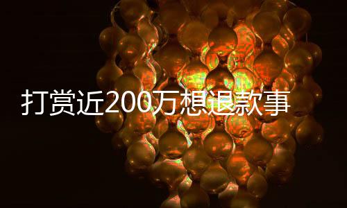 打賞近200萬(wàn)想退款事件揭秘