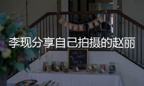 李現(xiàn)分享自己拍攝的趙麗穎，一次珍貴的合作體驗