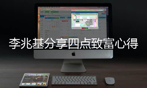 李兆基分享四點致富心得，洞察先機、穩(wěn)健決策、持續(xù)學(xué)習(xí)與創(chuàng)新思維