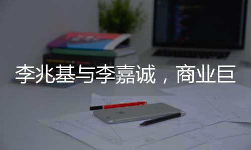 李兆基與李嘉誠(chéng)，商業(yè)巨頭之間的相愛(ài)相殺傳奇