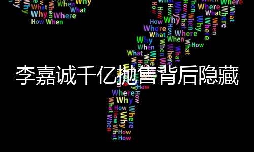李嘉誠(chéng)千億拋售背后隱藏的深意