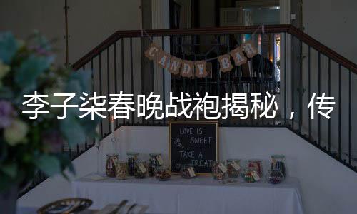 李子柒春晚戰(zhàn)袍揭秘，傳統(tǒng)與現(xiàn)代交融的時(shí)尚魅力
