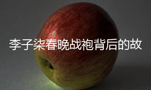 李子柒春晚戰(zhàn)袍背后的故事，人工吊染6小時的匠心獨運