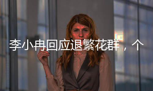 李小冉回應(yīng)退繁花群，個(gè)人選擇還是背后有因？