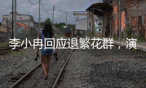李小冉回應(yīng)退繁花群，演員的選擇與未來(lái)展望
