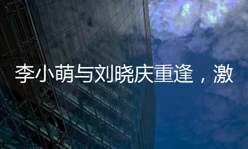 李小萌與劉曉慶重逢，激動(dòng)相擁引發(fā)關(guān)注熱議
