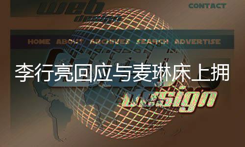 李行亮回應(yīng)與麥琳床上擁抱聊天事件深度解析