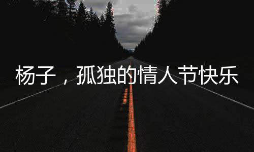楊子，孤獨的情人節(jié)快樂