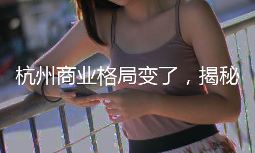 杭州商業(yè)格局變了，揭秘新的商業(yè)繁榮面貌（新聞）