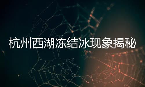 杭州西湖凍結(jié)冰現(xiàn)象揭秘，寒冬中的別樣西湖