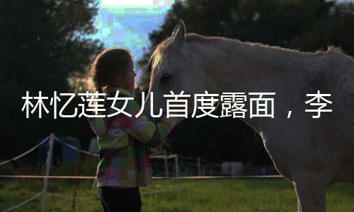 林憶蓮女兒首度露面，李宗盛共用一張臉的神奇現(xiàn)象