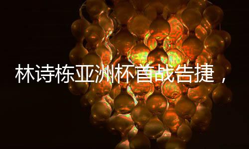 林詩(shī)棟亞洲杯首戰(zhàn)告捷，強(qiáng)勢(shì)開(kāi)門(mén)紅——中國(guó)小將閃耀賽場(chǎng)