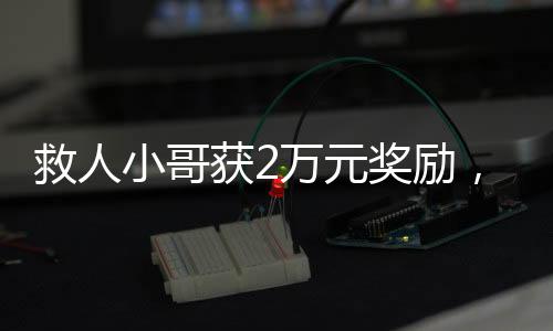 救人小哥獲2萬(wàn)元獎(jiǎng)勵(lì)，英勇行為受到社會(huì)表彰