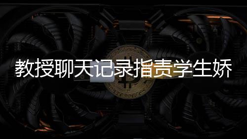 教授聊天記錄指責(zé)學(xué)生嬌生慣養(yǎng)，教育理念下的沖突與反思