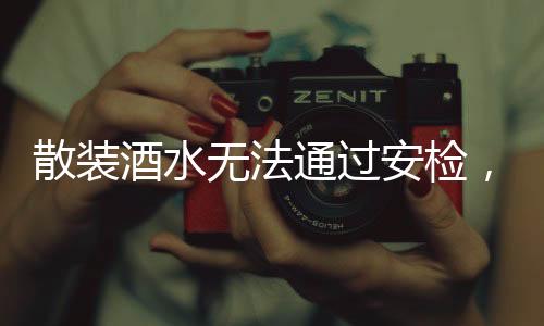 散裝酒水無(wú)法通過(guò)安檢，安全與規(guī)范并行的重要性探討