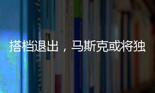 搭檔退出，馬斯克或?qū)ⅹ?dú)掌DOGE大權(quán)
