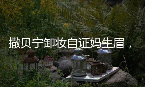 撒貝寧卸妝自證媽生眉，探究真實(shí)背后的故事