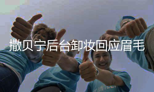 撒貝寧后臺卸妝回應(yīng)眉毛梗，真實背后的故事