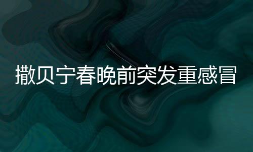 撒貝寧春晚前突發(fā)重感冒，本人親自回應