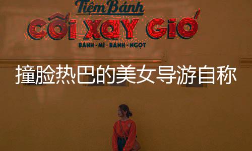 撞臉熱巴的美女導(dǎo)游自稱一般水平——深度報(bào)道