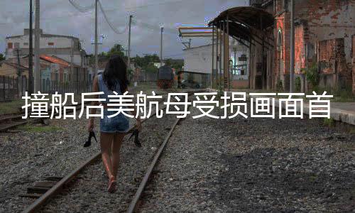 撞船后美航母受損畫面首次曝光