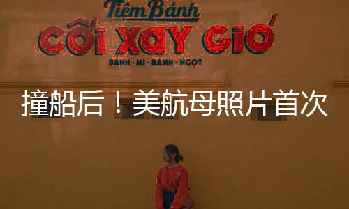 撞船后！美航母照片首次曝光，揭秘事故細(xì)節(jié)與后續(xù)影響