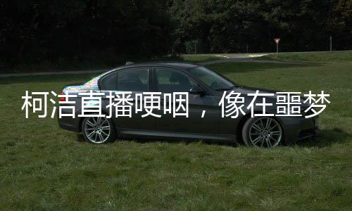 柯潔直播哽咽，像在噩夢中徘徊，圍棋手的情感獨白引發(fā)關(guān)注