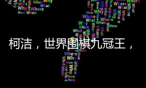 柯潔，世界圍棋九冠王，傳奇棋手的崛起與輝煌成就