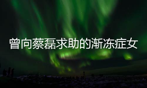 曾向蔡磊求助的漸凍癥女孩離世，社會(huì)各界深切緬懷