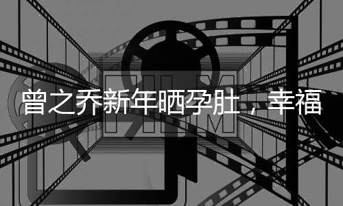 曾之喬新年曬孕肚，幸福滿溢迎新春