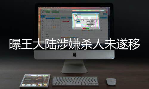 曝王大陸涉嫌殺人未遂移送偵辦細(xì)節(jié)曝光，事件進(jìn)展備受關(guān)注